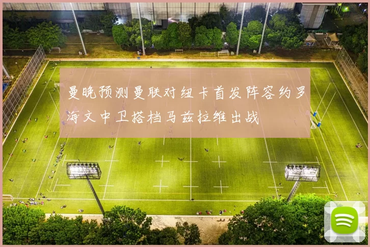 曼晚预测曼联对纽卡首发阵容约罗海文中卫搭档马兹拉维出战
