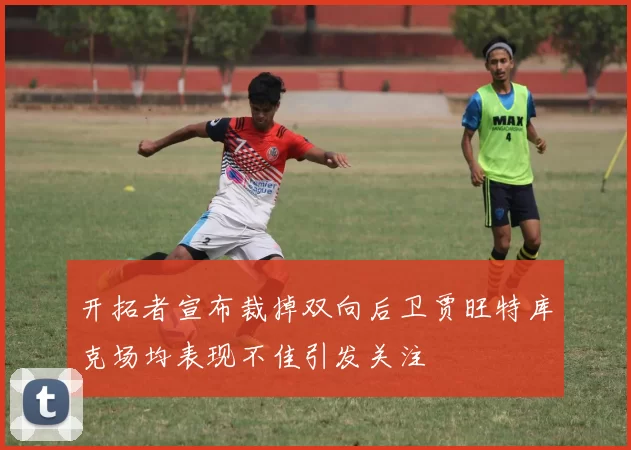 开拓者宣布裁掉双向后卫贾旺特库克场均表现不佳引发关注