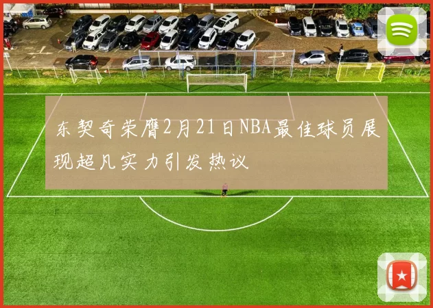 东契奇荣膺2月21日NBA最佳球员展现超凡实力引发热议