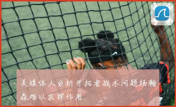 美媒体人分析开拓者战术问题杨瀚森难以发挥作用
