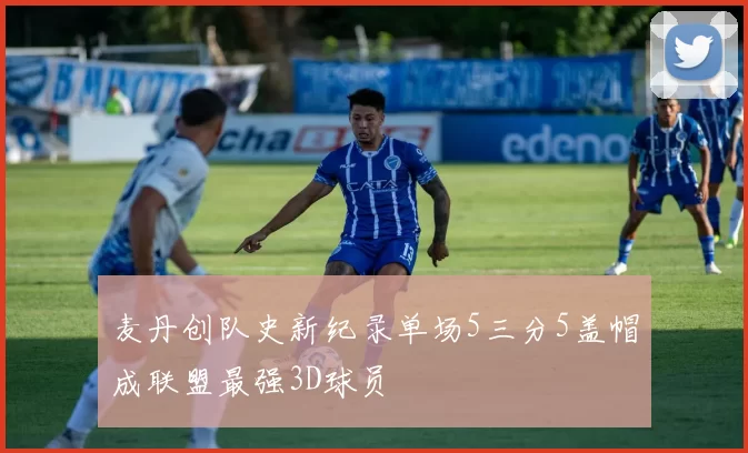 麦丹创队史新纪录单场5三分5盖帽成联盟最强3D球员