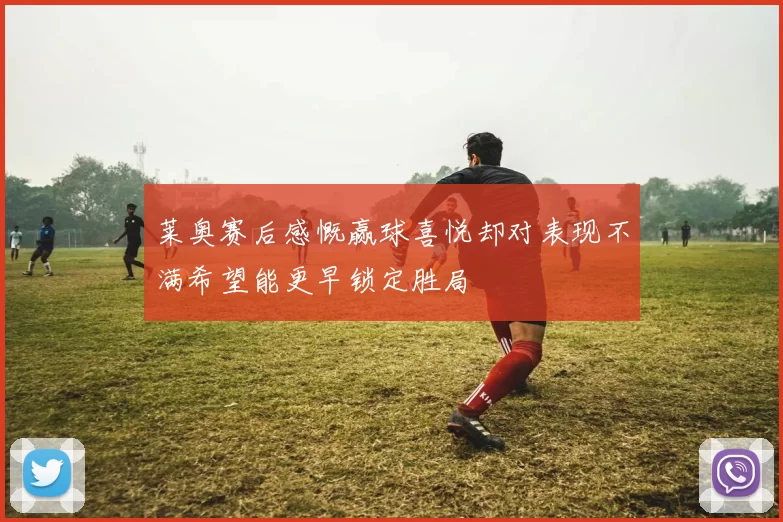 莱奥赛后感慨赢球喜悦却对表现不满希望能更早锁定胜局