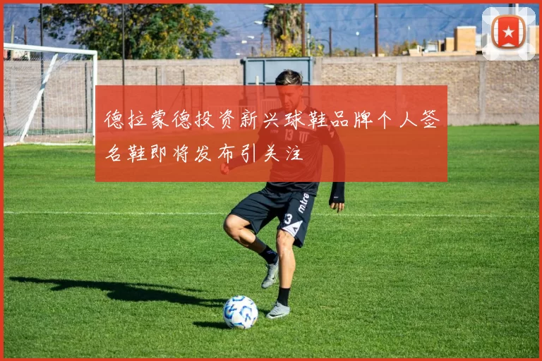 德拉蒙德投资新兴球鞋品牌个人签名鞋即将发布引关注