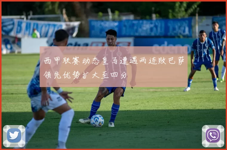 西甲联赛动态皇马遭遇两连败巴萨领先优势扩大至四分