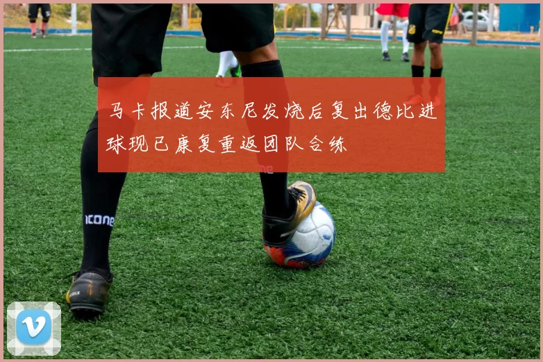 马卡报道安东尼发烧后复出德比进球现已康复重返团队合练