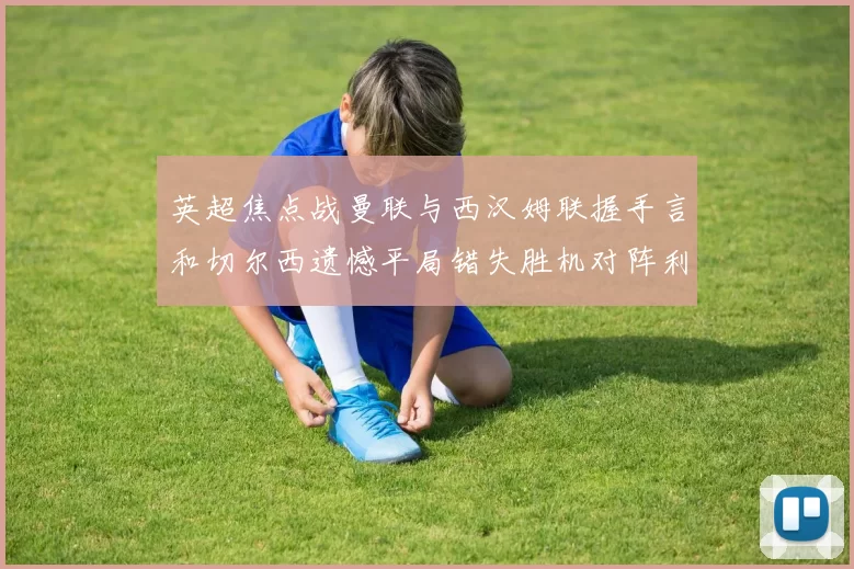 英超焦点战曼联与西汉姆联握手言和切尔西遗憾平局错失胜机对阵利兹联
