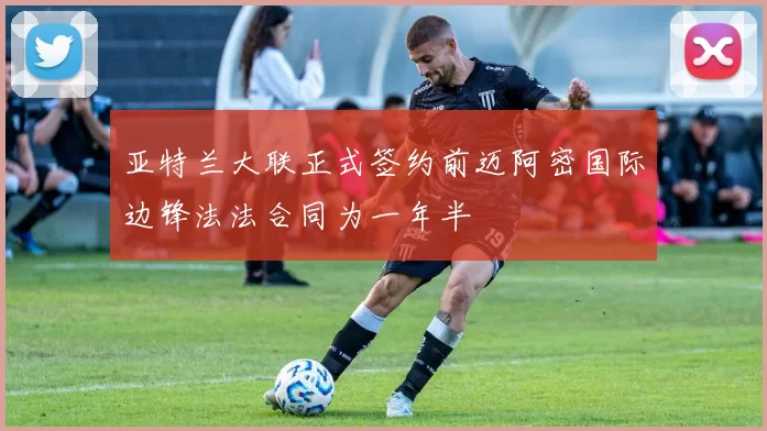 亚特兰大联正式签约前迈阿密国际边锋法法合同为一年半
