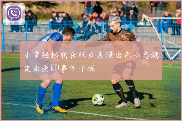小贾轻松斩获双分表现出色心态稳定未受KD事件干扰