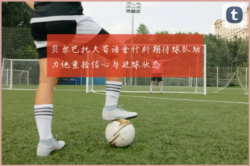 贝尔巴托夫寄语舍什科期待球队助力他重拾信心与进球状态