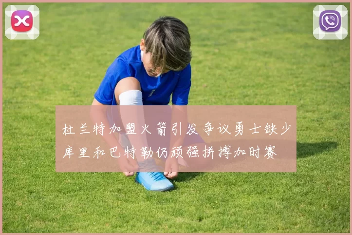 杜兰特加盟火箭引发争议勇士缺少库里和巴特勒仍顽强拼搏加时赛
