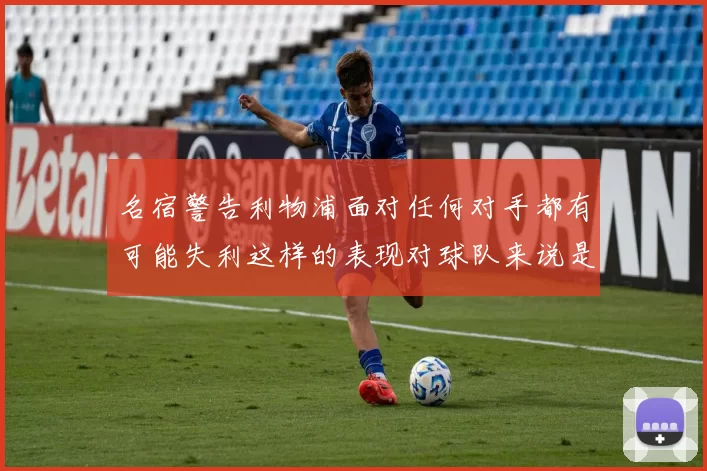 名宿警告利物浦面对任何对手都有可能失利这样的表现对球队来说是绝对不可接受的