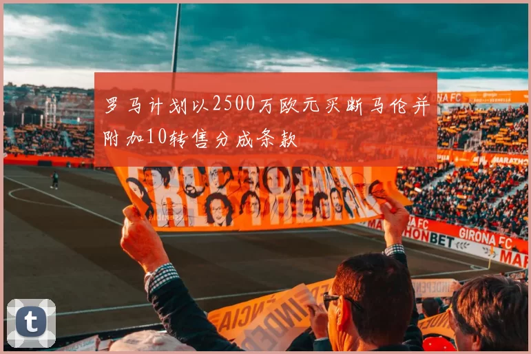 罗马计划以2500万欧元买断马伦并附加10转售分成条款