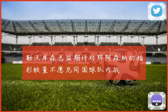 勒沃库森总监期待对阵阿森纳的精彩较量不愿见同国球队内战