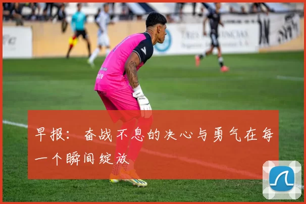 早报：奋战不息的决心与勇气在每一个瞬间绽放