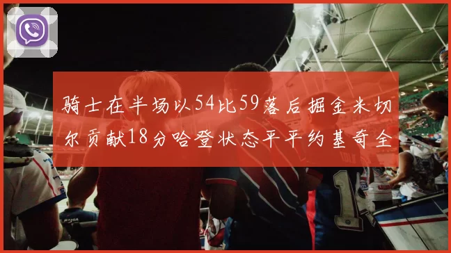 骑士在半场以54比59落后掘金米切尔贡献18分哈登状态平平约基奇全能表现