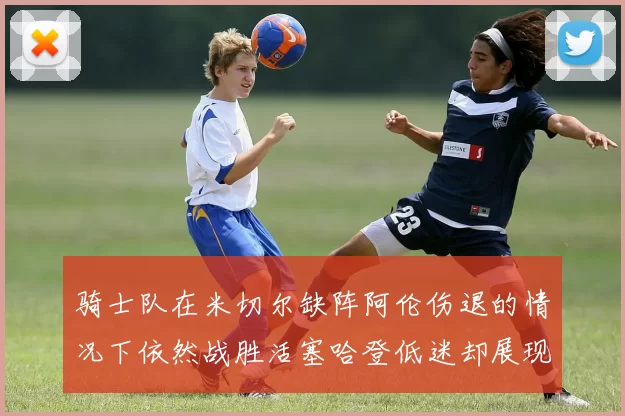 骑士队在米切尔缺阵阿伦伤退的情况下依然战胜活塞哈登低迷却展现季后赛实力