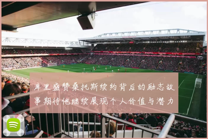 库里盛赞桑托斯续约背后的励志故事期待他继续展现个人价值与潜力