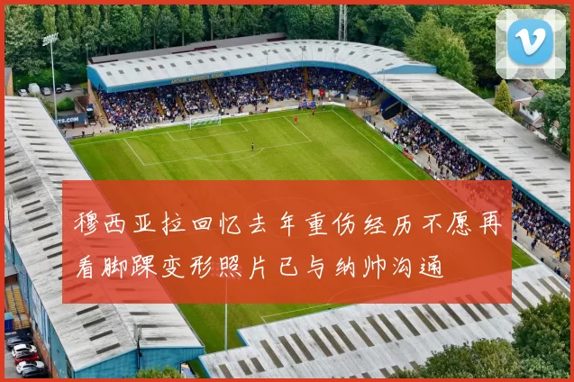 穆西亚拉回忆去年重伤经历不愿再看脚踝变形照片已与纳帅沟通