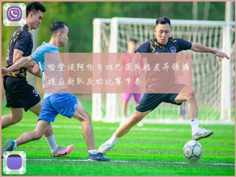哈登谈阿伦与祖巴茨风格差异强调适应新队友的比赛节奏
