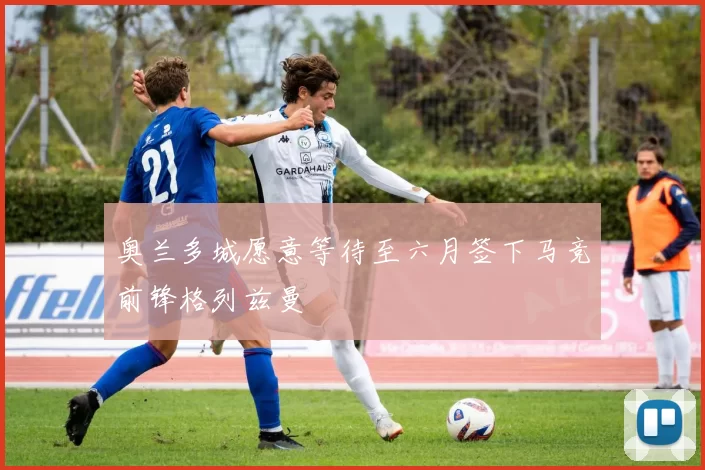奥兰多城愿意等待至六月签下马竞前锋格列兹曼