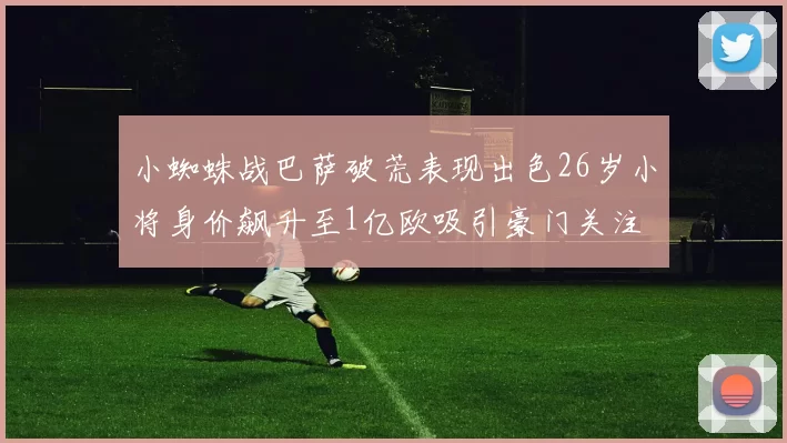 小蜘蛛战巴萨破荒表现出色26岁小将身价飙升至1亿欧吸引豪门关注