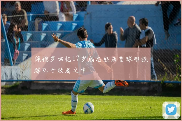 佩德罗回忆17岁成名经历首球难救球队于败局之中