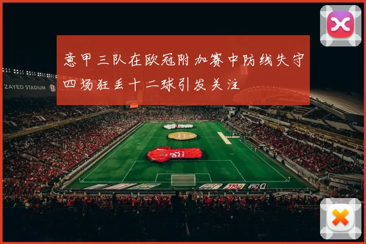 意甲三队在欧冠附加赛中防线失守四场狂丢十二球引发关注