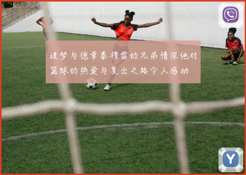 追梦与德章泰穆雷的兄弟情深他对篮球的热爱与复出之路令人感动