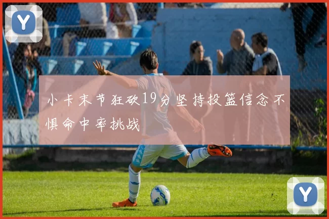 小卡末节狂砍19分坚持投篮信念不惧命中率挑战