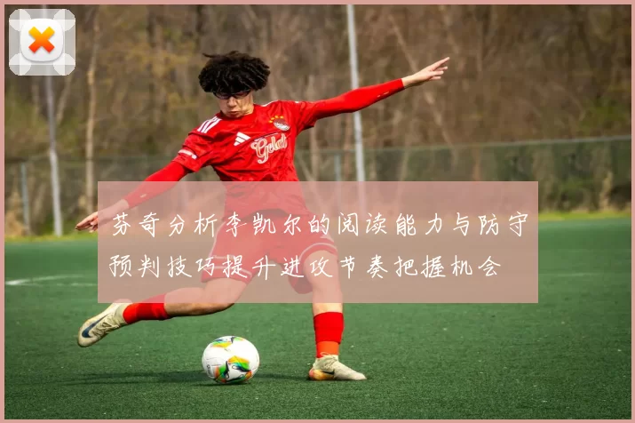 芬奇分析李凯尔的阅读能力与防守预判技巧提升进攻节奏把握机会