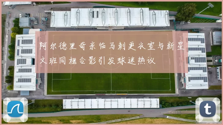 阿尔德里奇亲临马刺更衣室与新星文班同框合影引发球迷热议