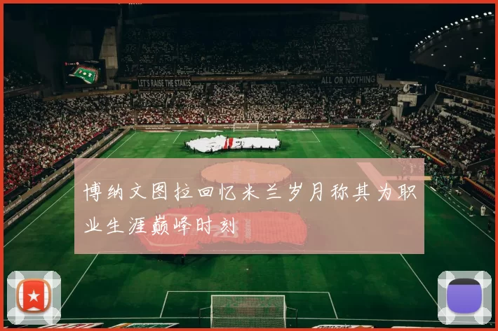 博纳文图拉回忆米兰岁月称其为职业生涯巅峰时刻
