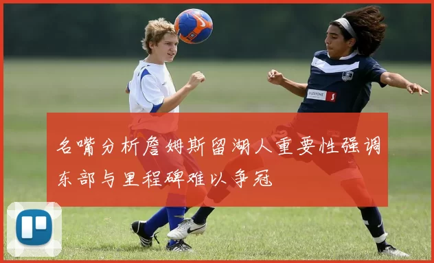 名嘴分析詹姆斯留湖人重要性强调东部与里程碑难以争冠