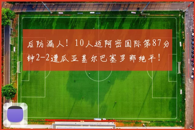 后防漏人！10人迈阿密国际第87分钟2-2遭瓜亚基尔巴塞罗那绝平！