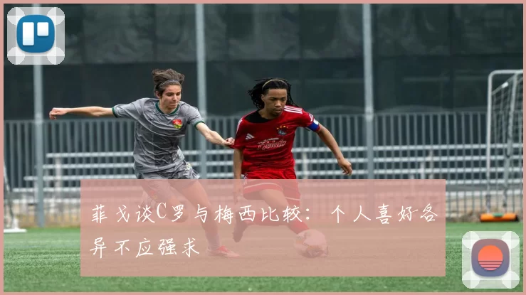 菲戈谈C罗与梅西比较：个人喜好各异不应强求